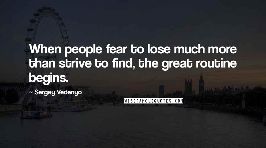 Sergey Vedenyo Quotes: When people fear to lose much more than strive to find, the great routine begins.