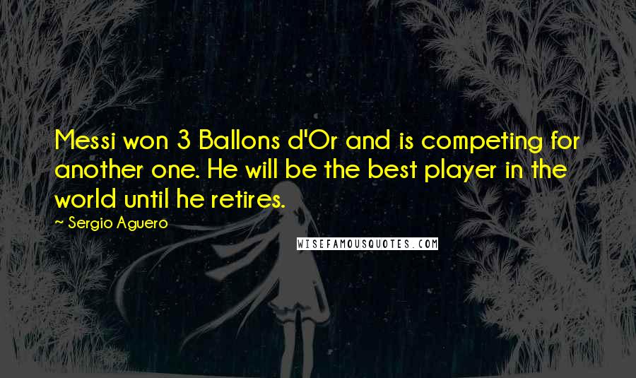 Sergio Aguero Quotes: Messi won 3 Ballons d'Or and is competing for another one. He will be the best player in the world until he retires.