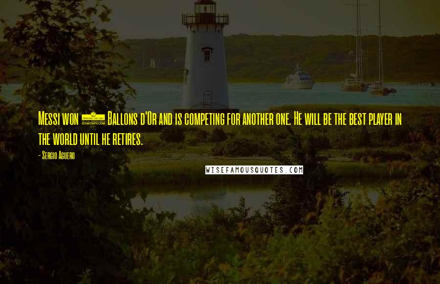 Sergio Aguero Quotes: Messi won 3 Ballons d'Or and is competing for another one. He will be the best player in the world until he retires.