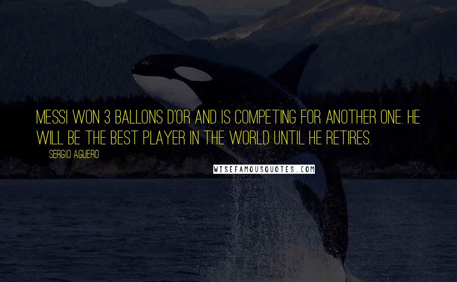 Sergio Aguero Quotes: Messi won 3 Ballons d'Or and is competing for another one. He will be the best player in the world until he retires.