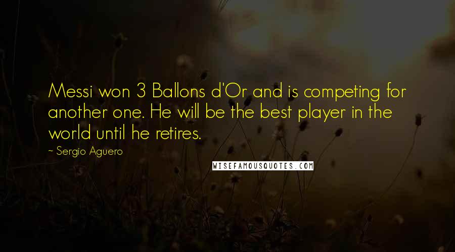 Sergio Aguero Quotes: Messi won 3 Ballons d'Or and is competing for another one. He will be the best player in the world until he retires.