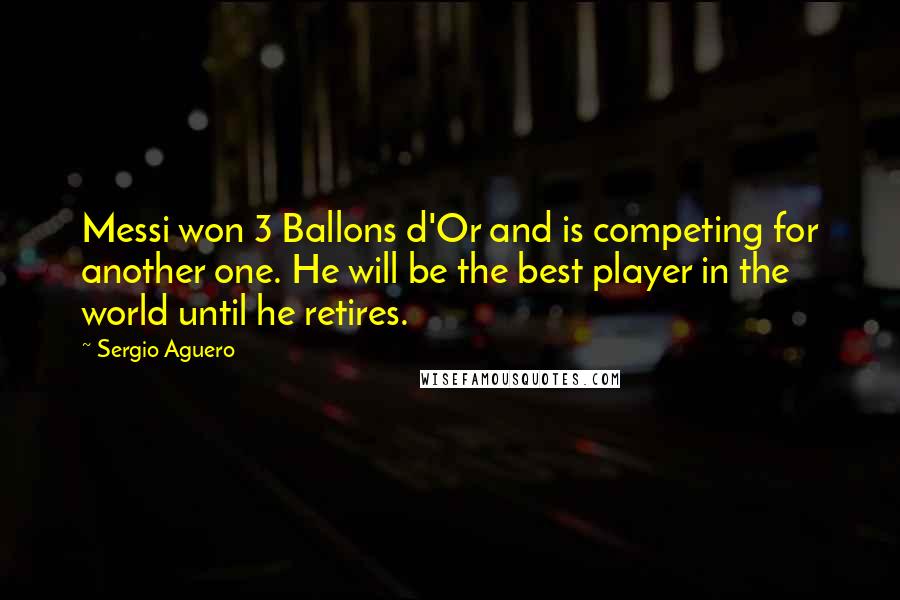 Sergio Aguero Quotes: Messi won 3 Ballons d'Or and is competing for another one. He will be the best player in the world until he retires.