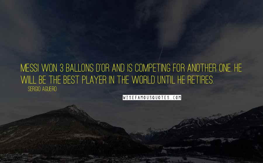 Sergio Aguero Quotes: Messi won 3 Ballons d'Or and is competing for another one. He will be the best player in the world until he retires.