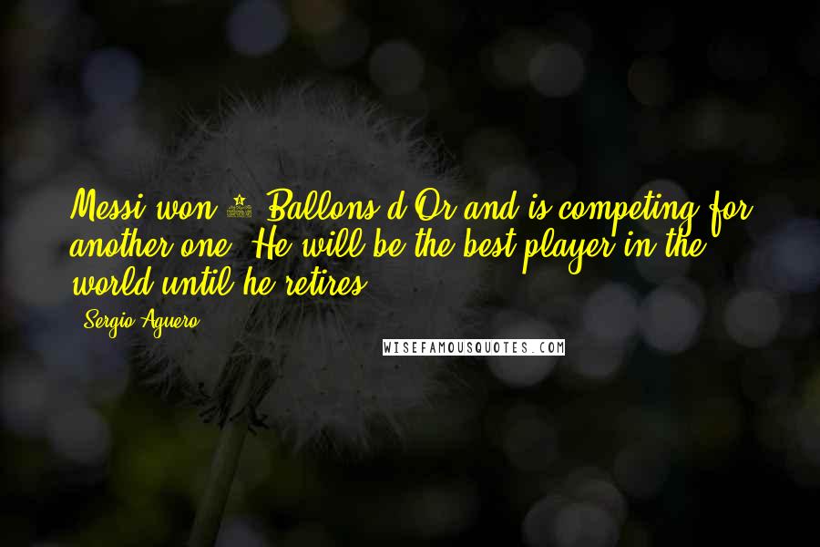 Sergio Aguero Quotes: Messi won 3 Ballons d'Or and is competing for another one. He will be the best player in the world until he retires.