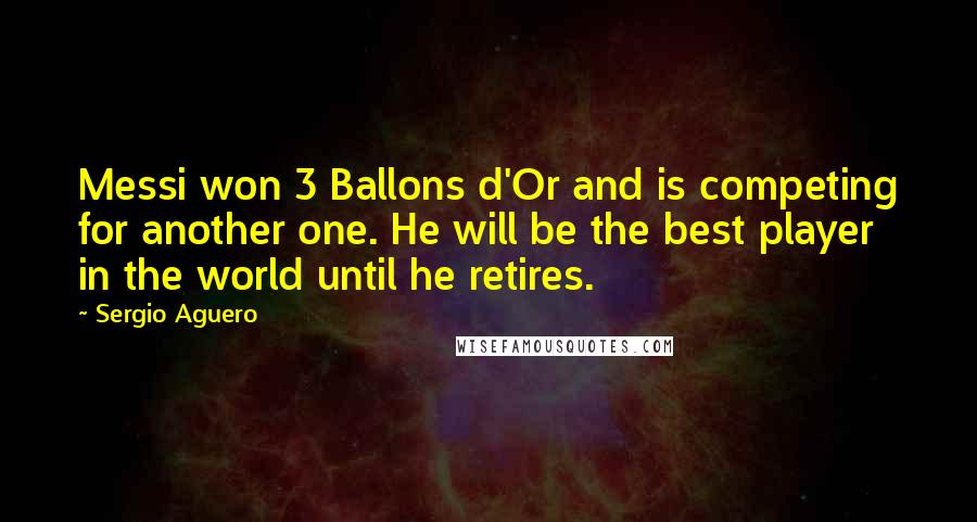 Sergio Aguero Quotes: Messi won 3 Ballons d'Or and is competing for another one. He will be the best player in the world until he retires.