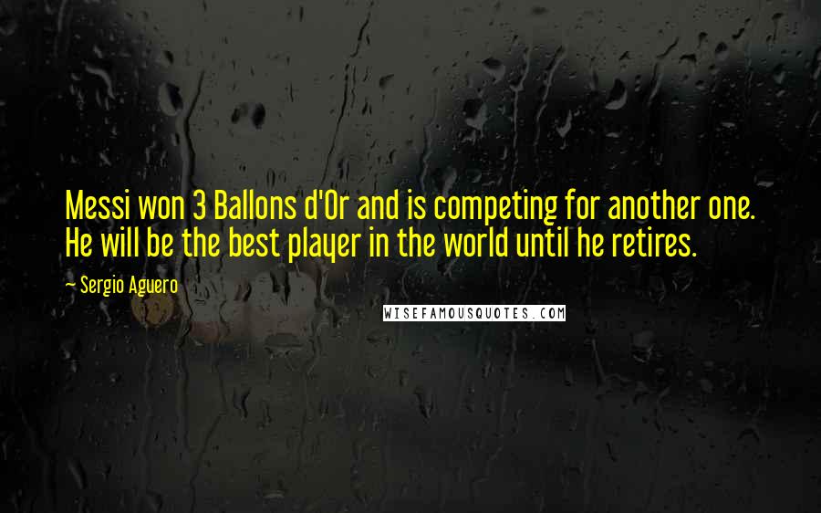 Sergio Aguero Quotes: Messi won 3 Ballons d'Or and is competing for another one. He will be the best player in the world until he retires.