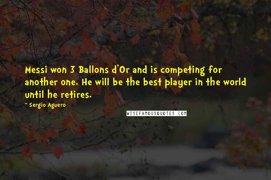 Sergio Aguero Quotes: Messi won 3 Ballons d'Or and is competing for another one. He will be the best player in the world until he retires.