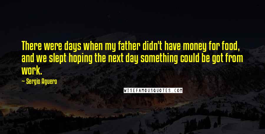 Sergio Aguero Quotes: There were days when my father didn't have money for food, and we slept hoping the next day something could be got from work.