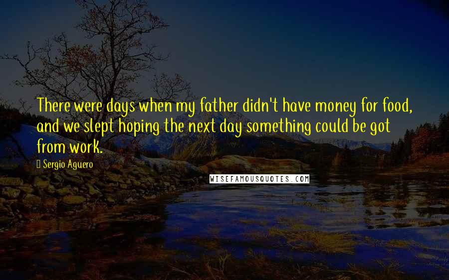 Sergio Aguero Quotes: There were days when my father didn't have money for food, and we slept hoping the next day something could be got from work.