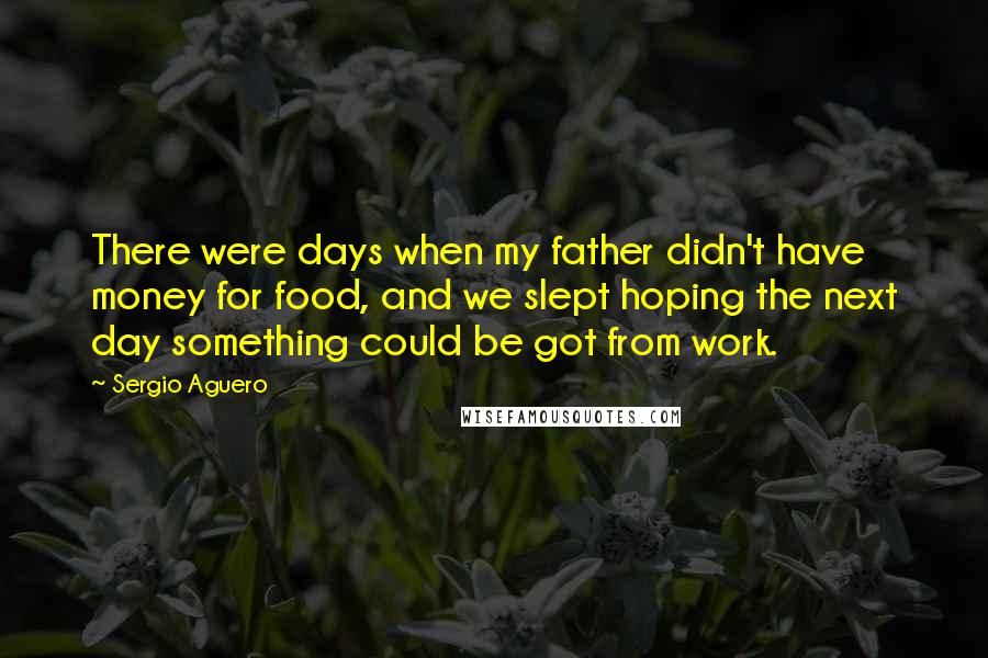 Sergio Aguero Quotes: There were days when my father didn't have money for food, and we slept hoping the next day something could be got from work.