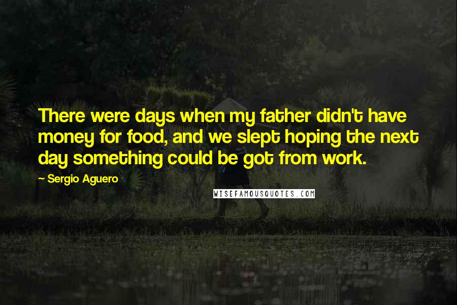 Sergio Aguero Quotes: There were days when my father didn't have money for food, and we slept hoping the next day something could be got from work.