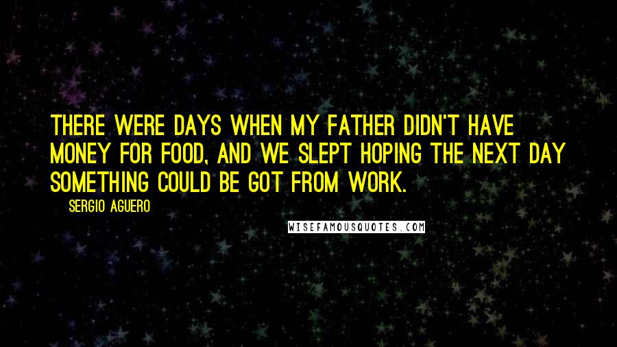 Sergio Aguero Quotes: There were days when my father didn't have money for food, and we slept hoping the next day something could be got from work.