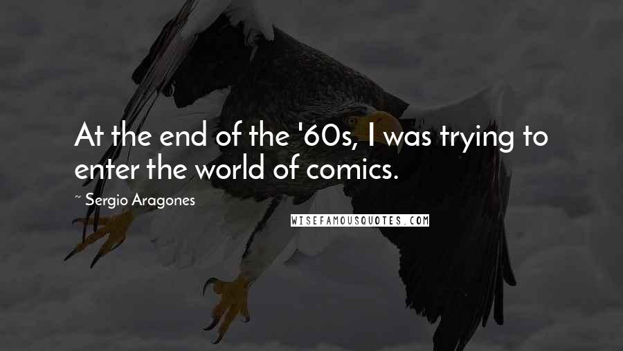 Sergio Aragones Quotes: At the end of the '60s, I was trying to enter the world of comics.