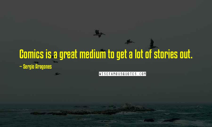 Sergio Aragones Quotes: Comics is a great medium to get a lot of stories out.