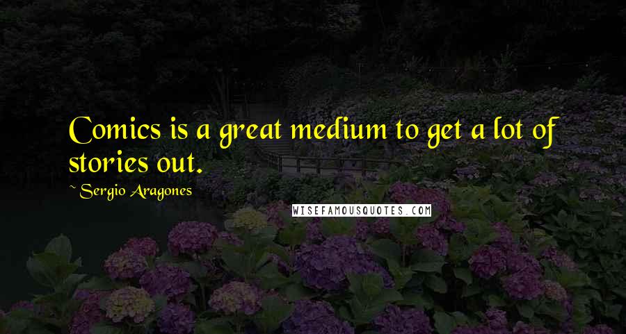 Sergio Aragones Quotes: Comics is a great medium to get a lot of stories out.