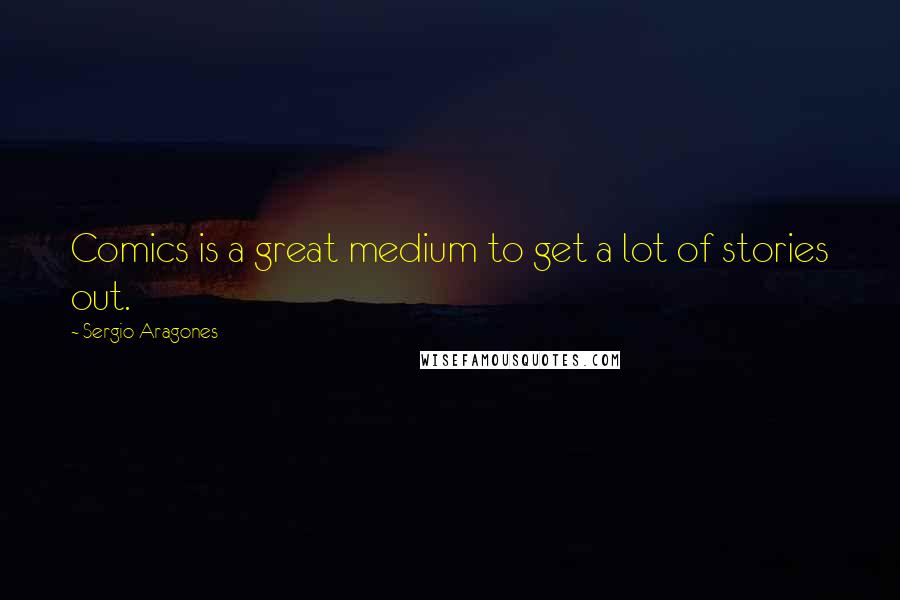 Sergio Aragones Quotes: Comics is a great medium to get a lot of stories out.