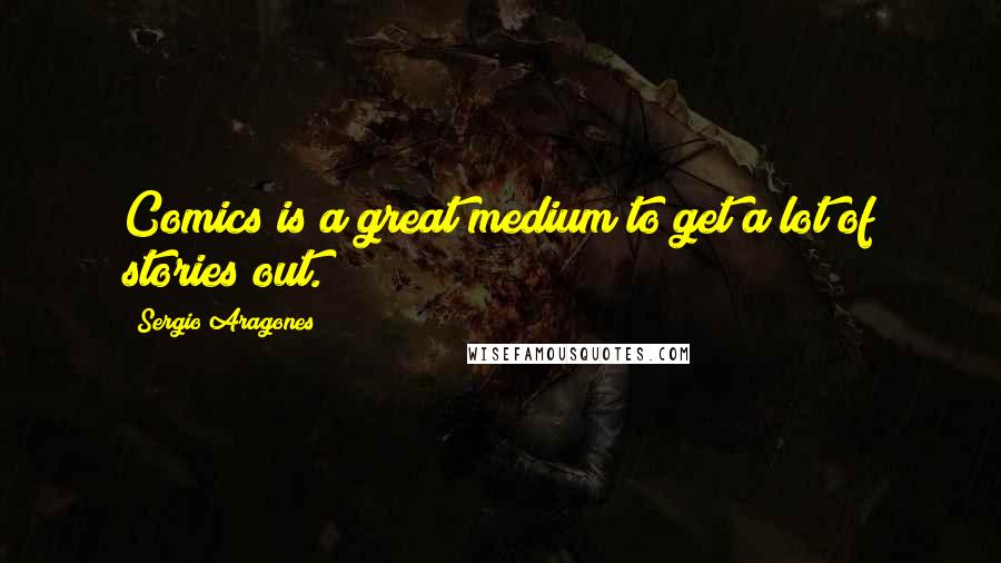 Sergio Aragones Quotes: Comics is a great medium to get a lot of stories out.