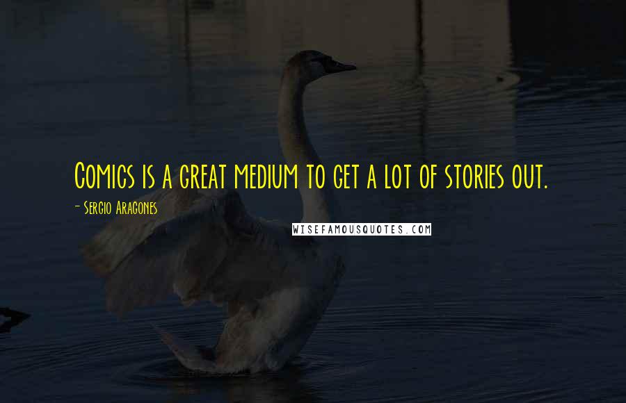 Sergio Aragones Quotes: Comics is a great medium to get a lot of stories out.