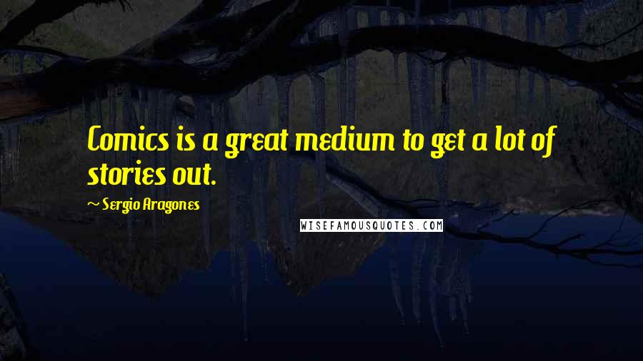 Sergio Aragones Quotes: Comics is a great medium to get a lot of stories out.