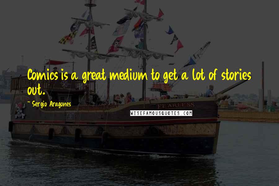 Sergio Aragones Quotes: Comics is a great medium to get a lot of stories out.