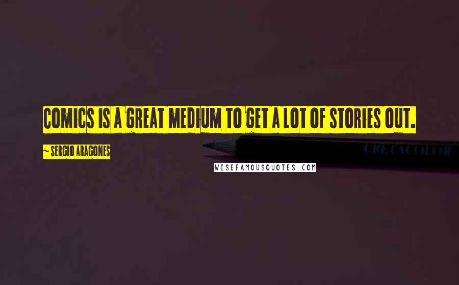 Sergio Aragones Quotes: Comics is a great medium to get a lot of stories out.