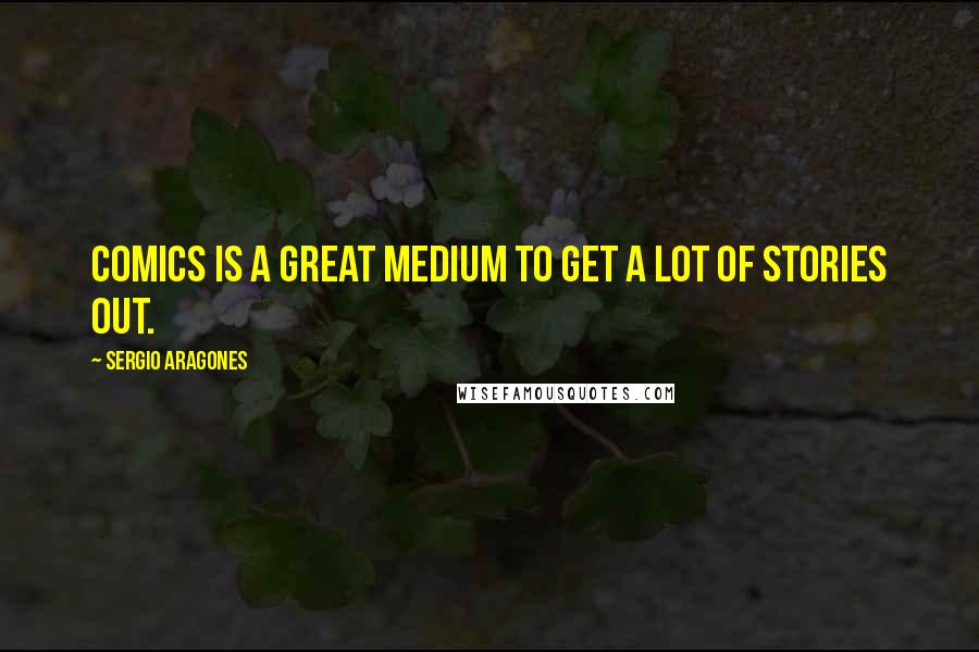 Sergio Aragones Quotes: Comics is a great medium to get a lot of stories out.