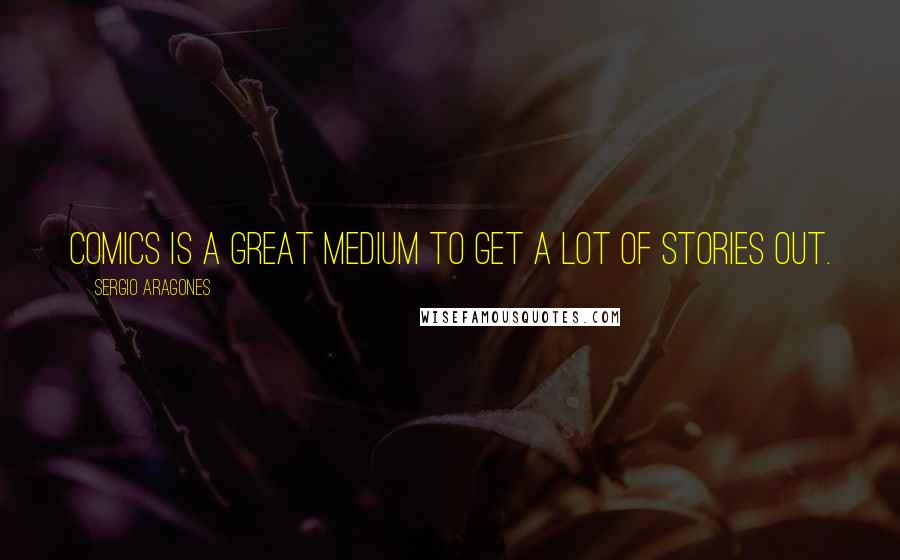 Sergio Aragones Quotes: Comics is a great medium to get a lot of stories out.