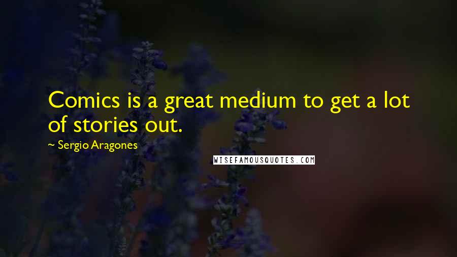 Sergio Aragones Quotes: Comics is a great medium to get a lot of stories out.
