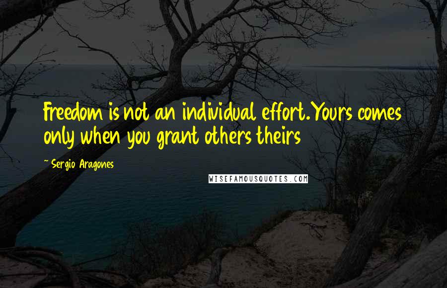 Sergio Aragones Quotes: Freedom is not an individual effort.Yours comes only when you grant others theirs