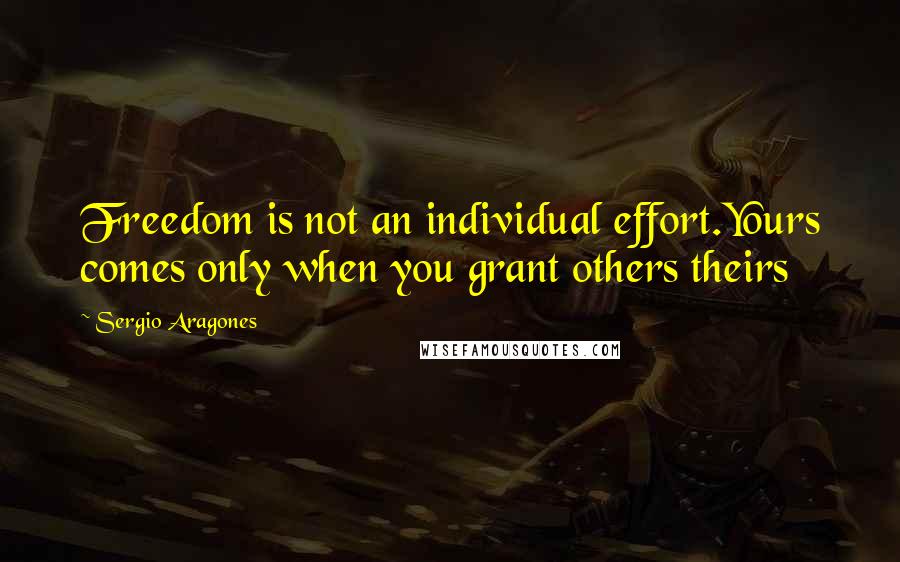 Sergio Aragones Quotes: Freedom is not an individual effort.Yours comes only when you grant others theirs