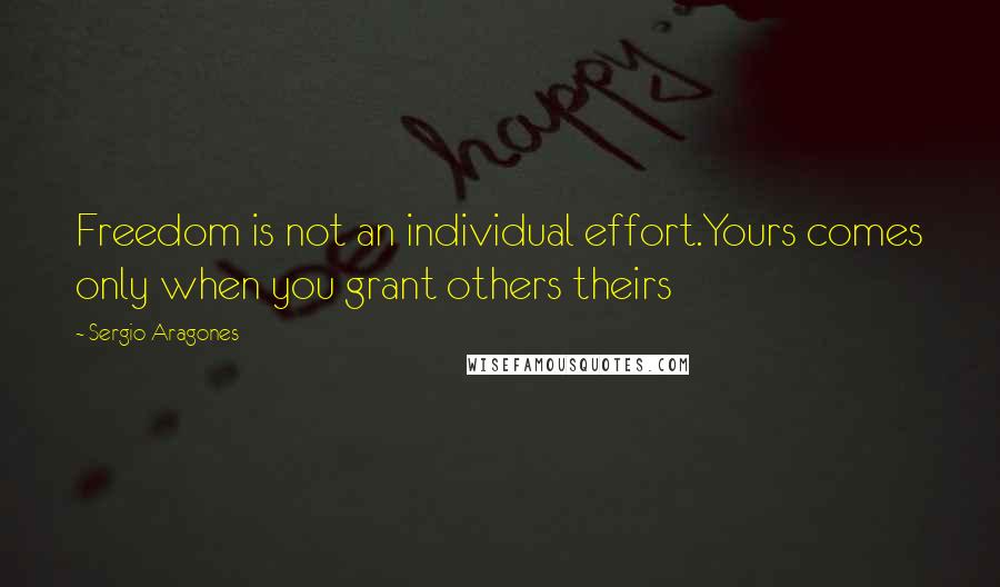 Sergio Aragones Quotes: Freedom is not an individual effort.Yours comes only when you grant others theirs