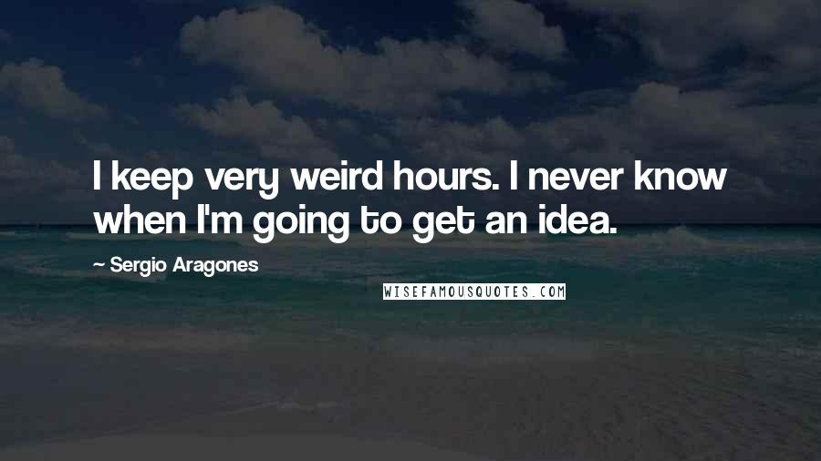 Sergio Aragones Quotes: I keep very weird hours. I never know when I'm going to get an idea.