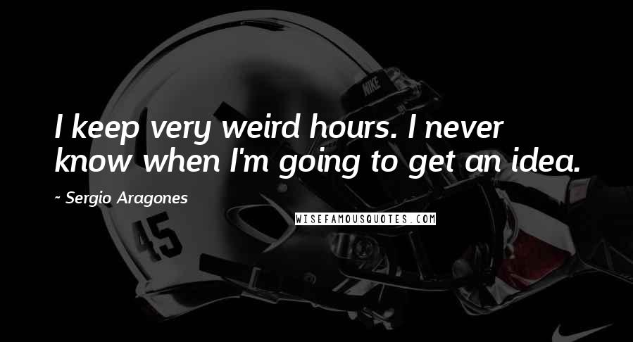 Sergio Aragones Quotes: I keep very weird hours. I never know when I'm going to get an idea.