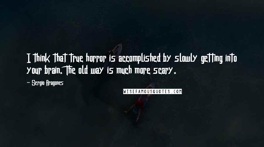 Sergio Aragones Quotes: I think that true horror is accomplished by slowly getting into your brain. The old way is much more scary.