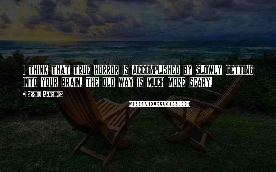 Sergio Aragones Quotes: I think that true horror is accomplished by slowly getting into your brain. The old way is much more scary.