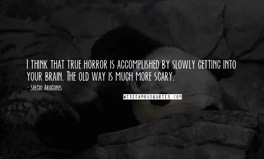 Sergio Aragones Quotes: I think that true horror is accomplished by slowly getting into your brain. The old way is much more scary.