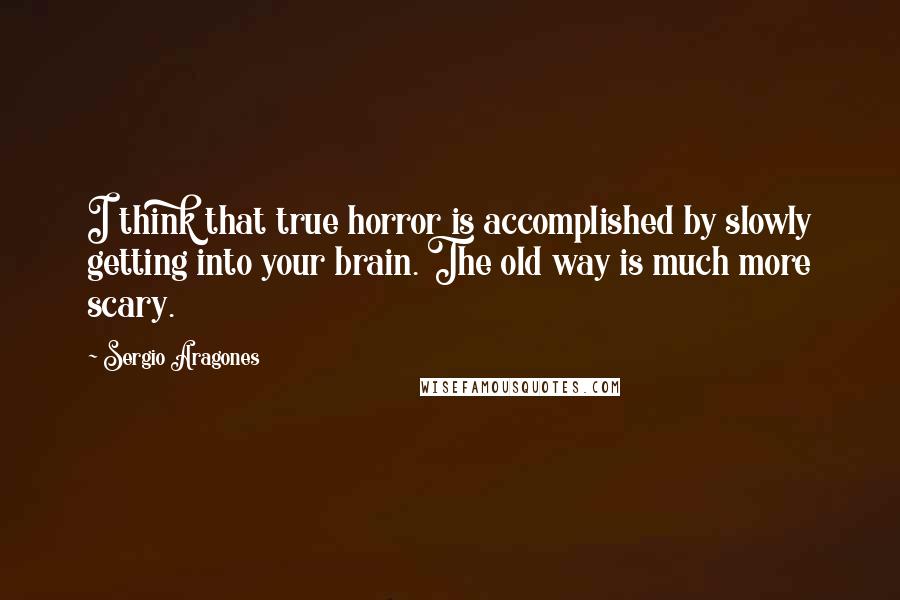Sergio Aragones Quotes: I think that true horror is accomplished by slowly getting into your brain. The old way is much more scary.
