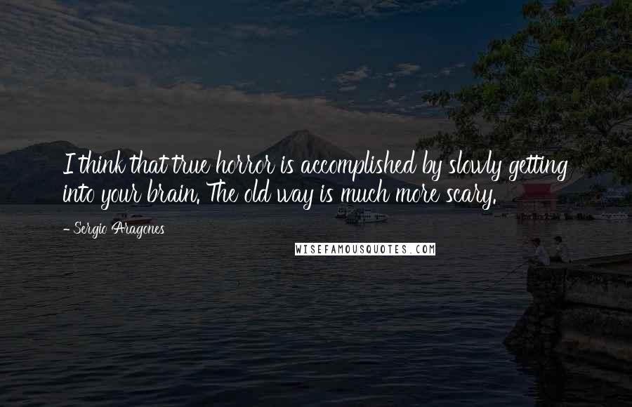 Sergio Aragones Quotes: I think that true horror is accomplished by slowly getting into your brain. The old way is much more scary.