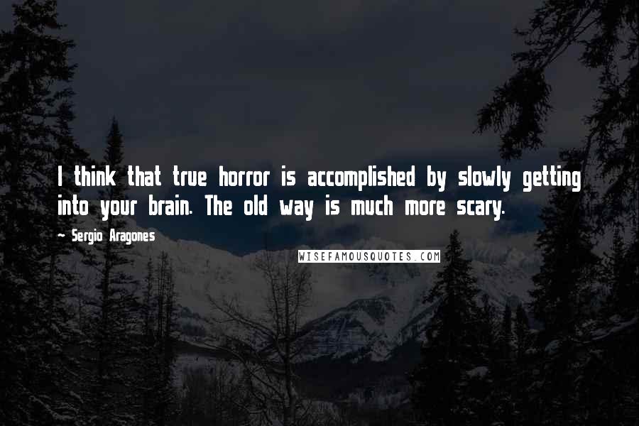 Sergio Aragones Quotes: I think that true horror is accomplished by slowly getting into your brain. The old way is much more scary.