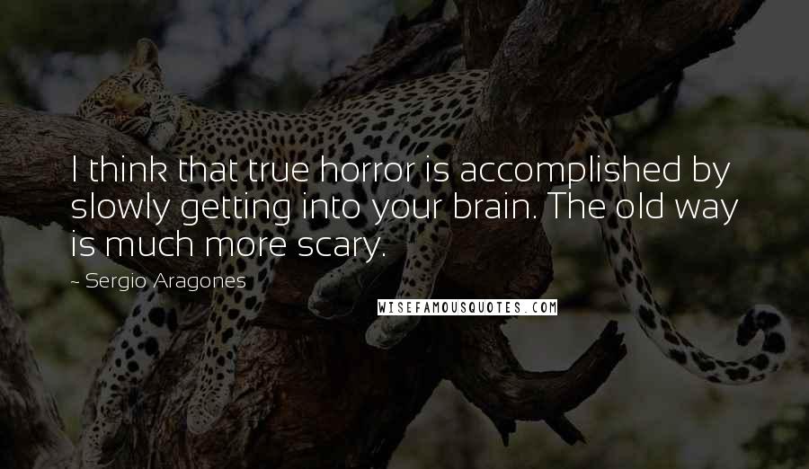 Sergio Aragones Quotes: I think that true horror is accomplished by slowly getting into your brain. The old way is much more scary.