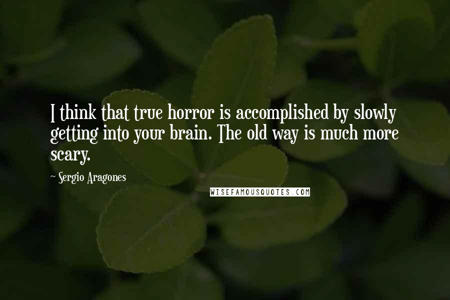 Sergio Aragones Quotes: I think that true horror is accomplished by slowly getting into your brain. The old way is much more scary.