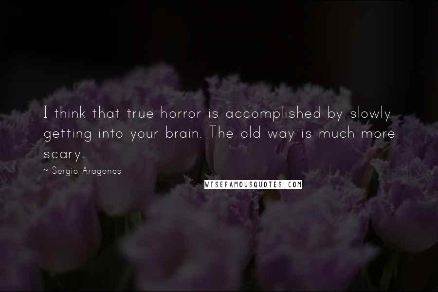 Sergio Aragones Quotes: I think that true horror is accomplished by slowly getting into your brain. The old way is much more scary.