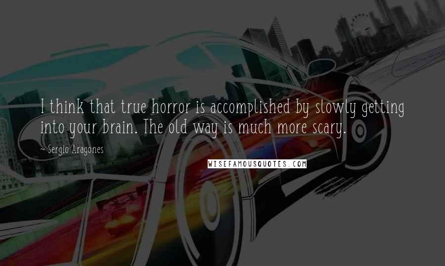 Sergio Aragones Quotes: I think that true horror is accomplished by slowly getting into your brain. The old way is much more scary.