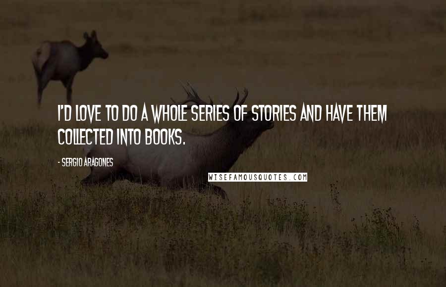 Sergio Aragones Quotes: I'd love to do a whole series of stories and have them collected into books.