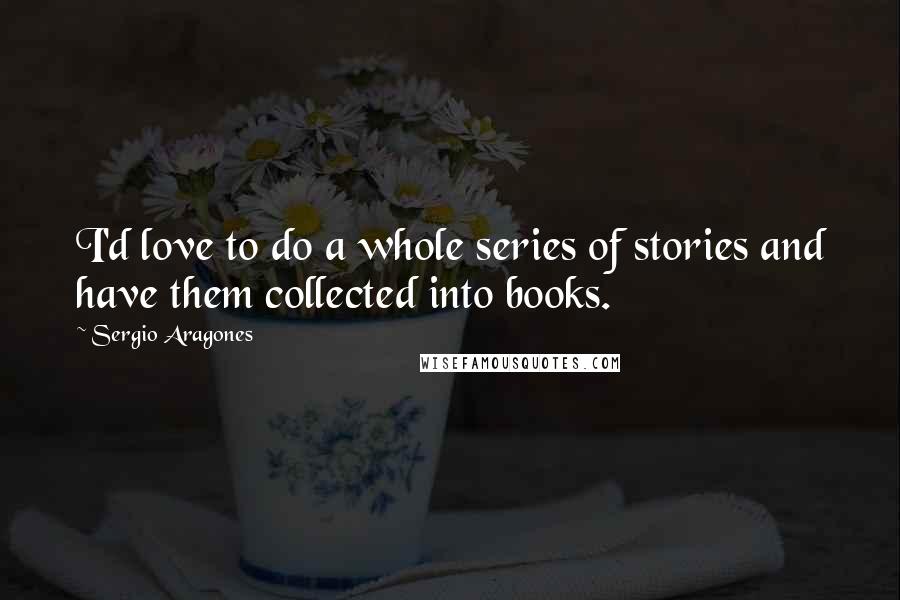 Sergio Aragones Quotes: I'd love to do a whole series of stories and have them collected into books.