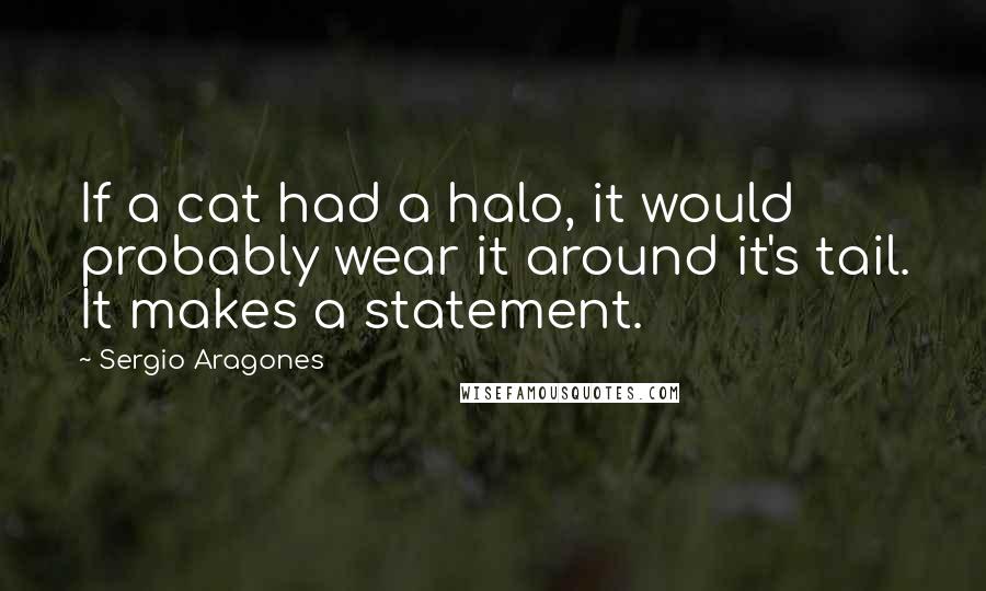 Sergio Aragones Quotes: If a cat had a halo, it would probably wear it around it's tail. It makes a statement.