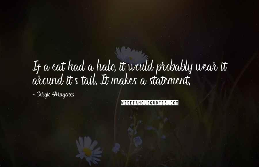 Sergio Aragones Quotes: If a cat had a halo, it would probably wear it around it's tail. It makes a statement.