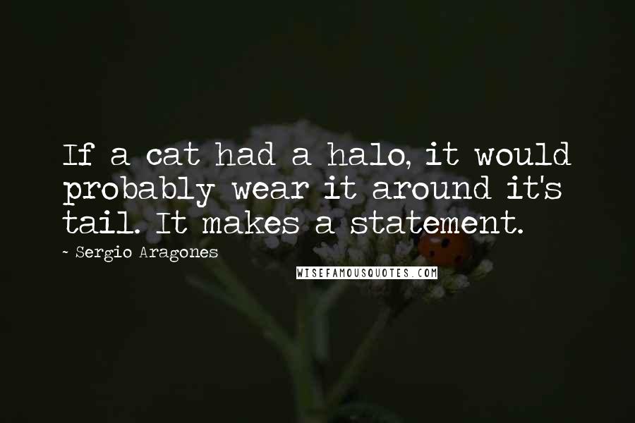 Sergio Aragones Quotes: If a cat had a halo, it would probably wear it around it's tail. It makes a statement.