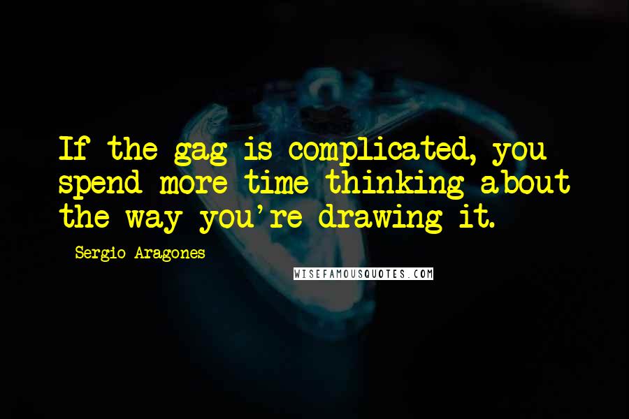 Sergio Aragones Quotes: If the gag is complicated, you spend more time thinking about the way you're drawing it.