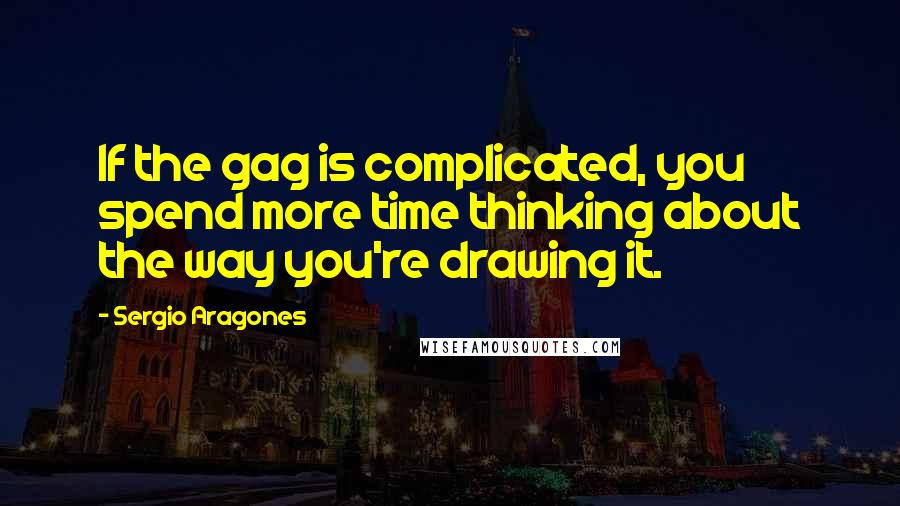 Sergio Aragones Quotes: If the gag is complicated, you spend more time thinking about the way you're drawing it.